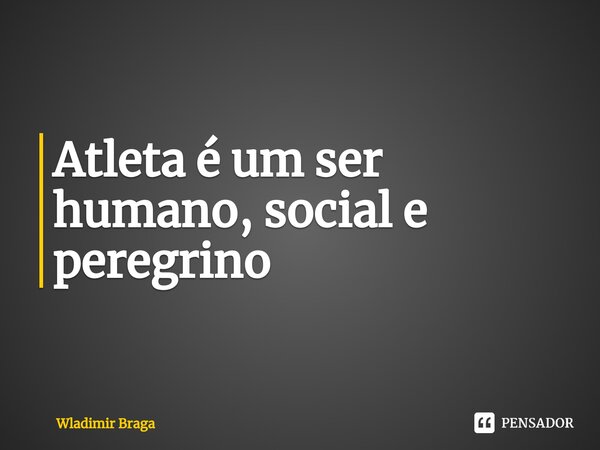 ⁠Atleta é um ser humano, social e peregrino... Frase de Wladimir Braga.