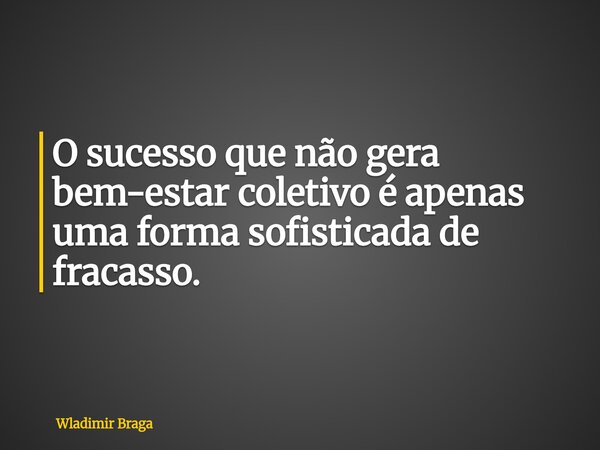 O sucesso que não gera bem-estar coletivo é apenas uma forma sofisticada de fracasso.... Frase de Wladimir Braga.
