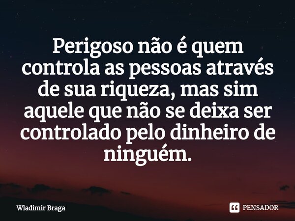 Perigoso não é quem controla as pessoas através de sua riqueza, mas sim aquele que não se deixa ser controlado pelo dinheiro de ninguém.... Frase de Wladimir Braga.