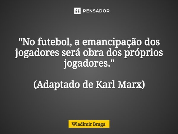 "No futebol, a emancipação dos jogadores será obra dos próprios jogadores." (Adaptado de Karl Marx)... Frase de Wladimir Braga.