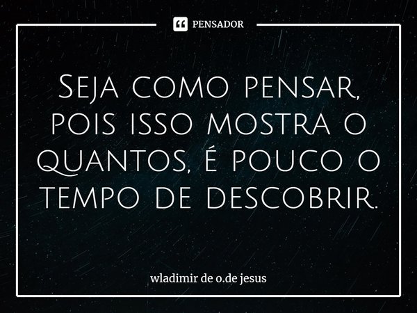 ⁠⁠Seja como pensar, pois isso mostra o quantos, é pouco o tempo de descobrir.... Frase de Wladimir de o.de jesus.