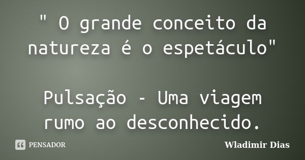 " O grande conceito da natureza é o espetáculo" Pulsação - Uma viagem rumo ao desconhecido.... Frase de Wladimir Dias.