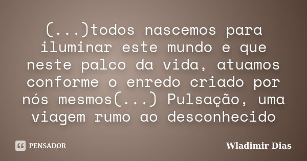 (...)todos nascemos para iluminar este mundo e que neste palco da vida, atuamos conforme o enredo criado por nós mesmos(...) Pulsação, uma viagem rumo ao descon... Frase de Wladimir Dias.