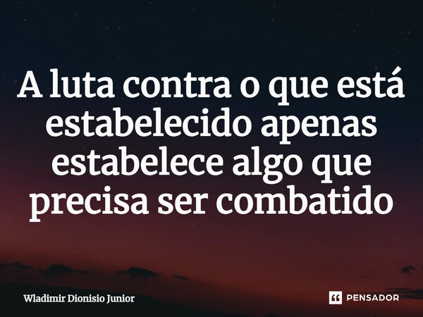 ⁠A luta contra o que está estabelecido apenas estabelece algo que precisa ser combatido... Frase de Wladimir Dionisio Junior.