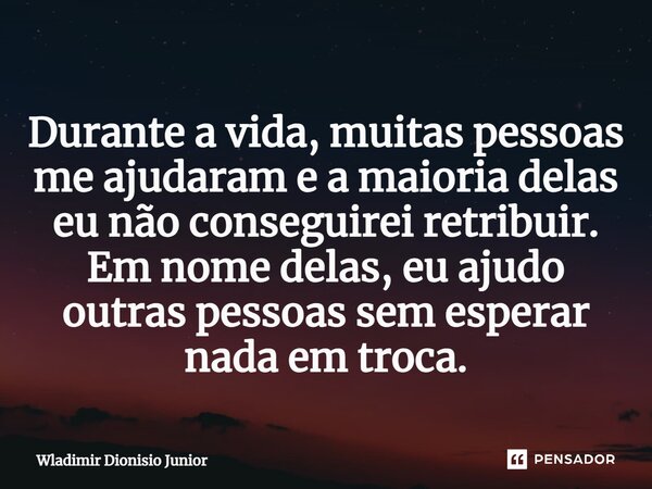 ⁠Durante a vida, muitas pessoas me ajudaram e a maioria delas eu não conseguirei retribuir. Em nome delas, eu ajudo outras pessoas sem esperar nada em troca.... Frase de Wladimir Dionisio Junior.