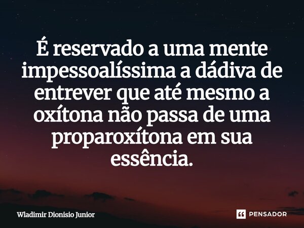 ⁠É reservado a uma mente impessoalíssima a dádiva de entrever que até mesmo a oxítona não passa de uma proparoxítona em sua essência.... Frase de Wladimir Dionisio Junior.