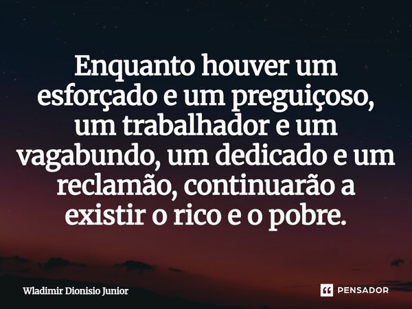 ⁠Enquanto houver um esforçado e um preguiçoso, um trabalhador e um vagabundo, um dedicado e um reclamão, continuarão a existir o rico e o pobre.... Frase de Wladimir Dionisio Junior.