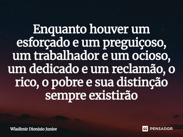 ⁠⁠Enquanto houver um esforçado e um preguiçoso, um trabalhador e um ocioso, um dedicado e um reclamão, o rico, o pobre e sua distinção sempre existirão... Frase de Wladimir Dionisio Junior.