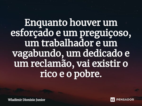 ⁠Enquanto houver um esforçado e um preguiçoso, um trabalhador e um vagabundo, um dedicado e um reclamão, vai existir o rico e o pobre.... Frase de Wladimir Dionisio Junior.