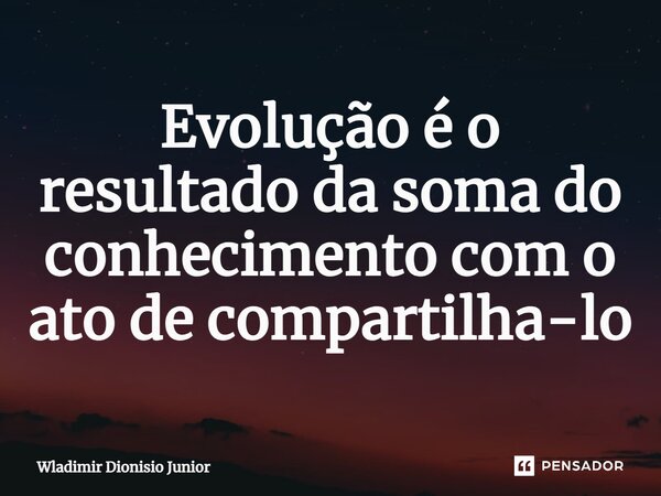 ⁠Evolução é o resultado da soma do conhecimento com o ato de compartilha-lo... Frase de Wladimir Dionisio Junior.