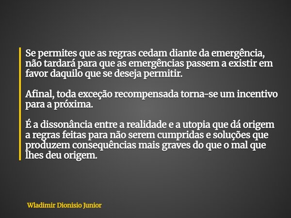 Se permites que as regras cedam diante da emergência, não tardará para que as emergências passem a existir em favor daquilo que se deseja permitir. Afinal, toda... Frase de Wladimir Dionisio Junior.