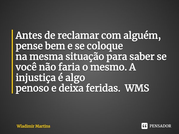 ⁠Antes de reclamar com alguém,
pense bem e se coloque
na mesma situação para saber se
você não faria o mesmo. A injustiça é algo
penoso e deixa feridas. WMS... Frase de Wladimir Martins.