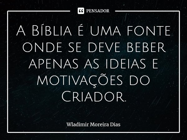 ⁠A Bíblia é uma fonte onde se deve beber apenas as ideias e motivações do Criador.... Frase de Wladimir moreira Dias.
