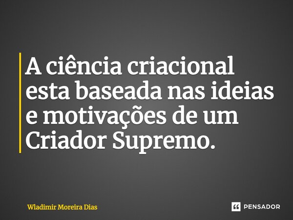 ⁠A ciência criacional esta baseada nas ideias e motivações de um Criador Supremo.... Frase de Wladimir moreira Dias.