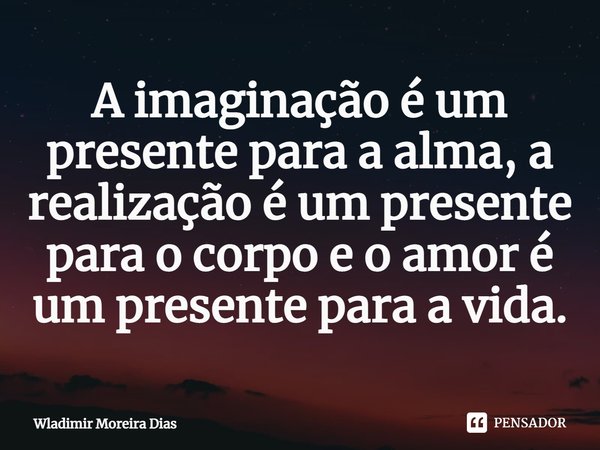 ⁠A imaginação é um presente para a alma, a realização é um presente para o corpo e o amor é um presente para a vida.... Frase de Wladimir moreira Dias.