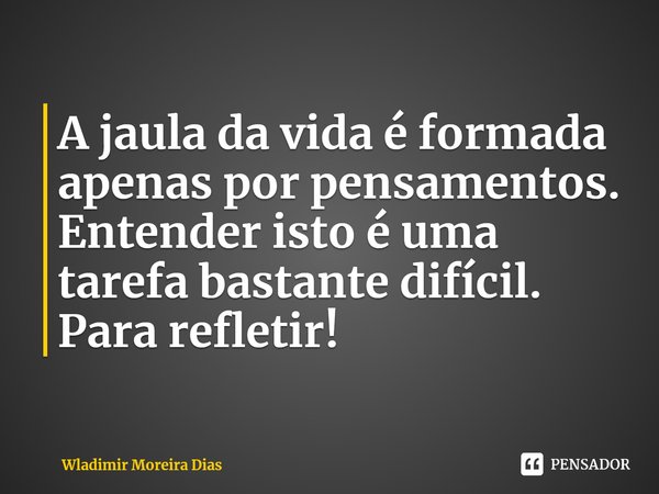 ⁠A jaula da vida é formada apenas por pensamentos. Entender isto é uma tarefa bastante difícil. Para refletir!... Frase de Wladimir Moreira Dias.