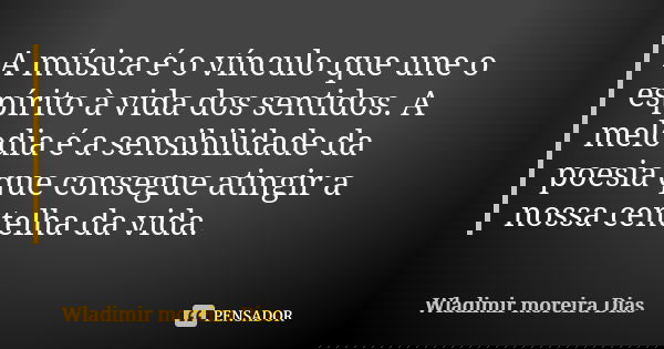 A música é o vínculo que une o espírito à vida dos sentidos. A melodia é a sensibilidade da poesia que consegue atingir a nossa centelha da vida.... Frase de Wladimir Moreira Dias.