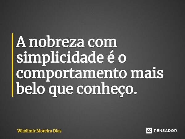 ⁠A nobreza com simplicidade é o comportamento mais belo que conheço.... Frase de Wladimir moreira Dias.