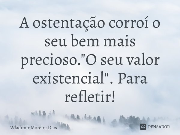 ⁠A ostentação corroí o seu bem mais precioso. "O seu valor existencial". Para refletir!... Frase de Wladimir moreira Dias.