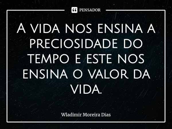 ⁠A vida nos ensina a preciosidade do tempo e este nos ensina o valor da vida.... Frase de Wladimir moreira Dias.