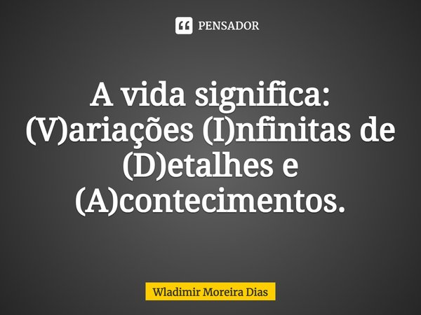 A vida significa: ⁠(V)ariações (I)nfinitas de (D)etalhes e (A)contecimentos.... Frase de Wladimir moreira Dias.