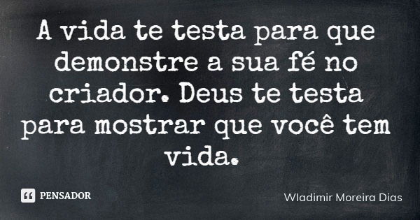 A vida te testa para que demonstre a sua fé no criador. Deus te testa para mostrar que você tem vida.... Frase de Wladimir Moreira Dias.