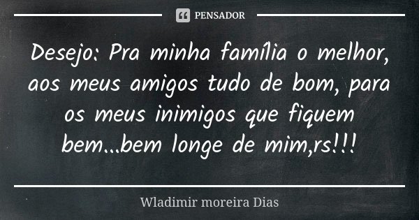 Desejo: Pra minha família o melhor, aos meus amigos tudo de bom, para os meus inimigos que fiquem bem...bem longe de mim,rs!!!... Frase de Wladimir Moreira Dias.