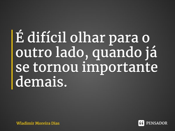 ⁠É difícil olhar para o outro lado, quando já se tornou importante demais.... Frase de Wladimir moreira Dias.