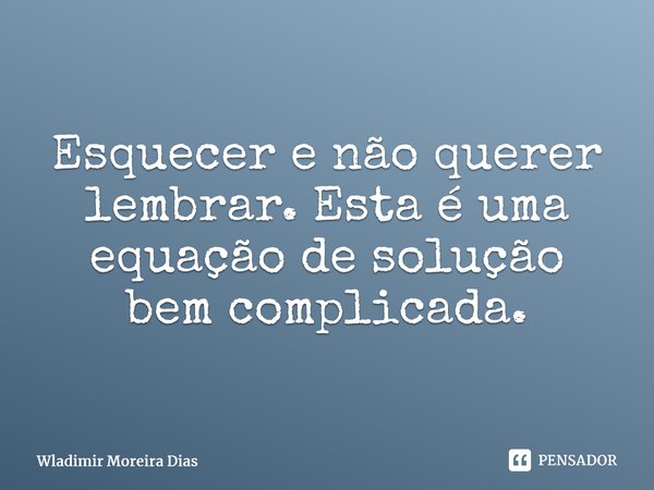 ⁠Esquecer e não querer lembrar. Esta é uma equação de solução bem complicada.... Frase de Wladimir moreira Dias.
