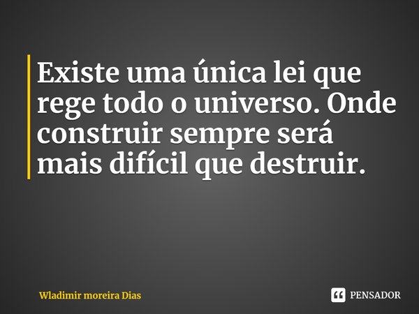 ⁠Existe uma única lei que rege todo o universo. Onde construir sempre será mais difícil que destruir.... Frase de Wladimir moreira Dias.