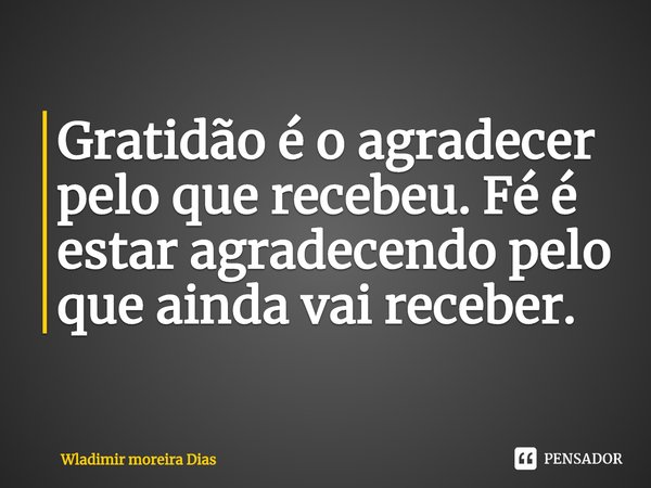 ⁠Gratidão é o agradecer pelo que recebeu. Fé é estar agradecendo pelo que ainda vai receber.... Frase de Wladimir moreira Dias.