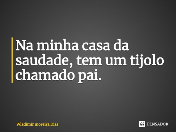 ⁠Na minha casa da saudade, tem um tijolo chamado pai.... Frase de Wladimir moreira Dias.