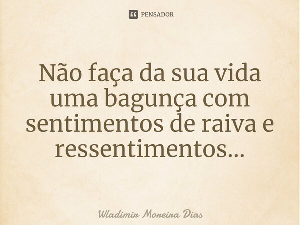 ⁠Não faça da sua vida uma bagunça com sentimentos de raiva e ressentimentos...... Frase de Wladimir moreira Dias.