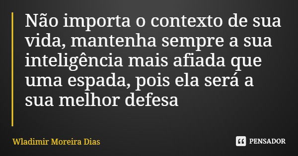 Não importa o contexto de sua vida, mantenha sempre a sua inteligência mais afiada que uma espada, pois ela será a sua melhor defesa... Frase de Wladimir Moreira Dias.