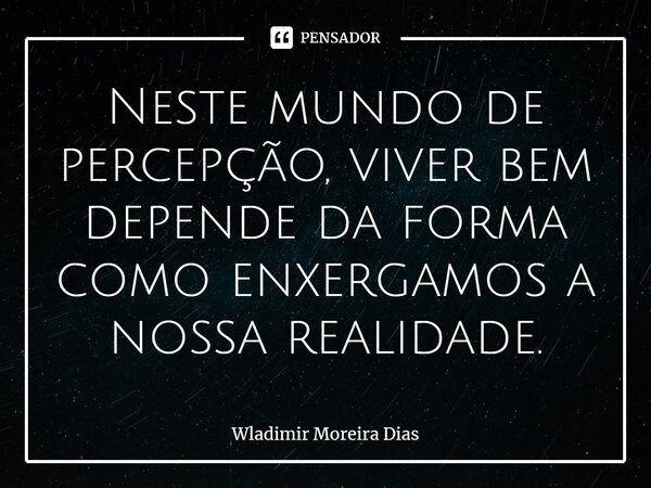 ⁠Neste mundo de percepção, viver bem depende da forma como enxergamos a nossa realidade.... Frase de Wladimir moreira Dias.