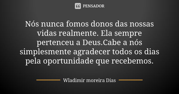 Nós nunca fomos donos das nossas vidas realmente. Ela sempre pertenceu a Deus.Cabe a nós simplesmente agradecer todos os dias pela oportunidade que recebemos.... Frase de Wladimir Moreira Dias.