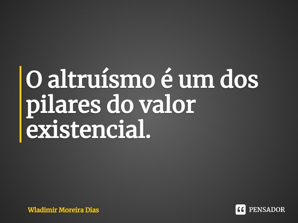 ⁠O altruísmo é um dos pilares do valor existencial.... Frase de Wladimir moreira Dias.