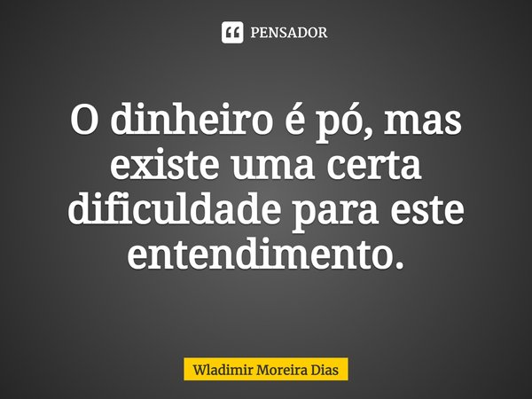 ⁠O dinheiro é pó, mas existe uma certa dificuldade para este entendimento.... Frase de Wladimir moreira Dias.