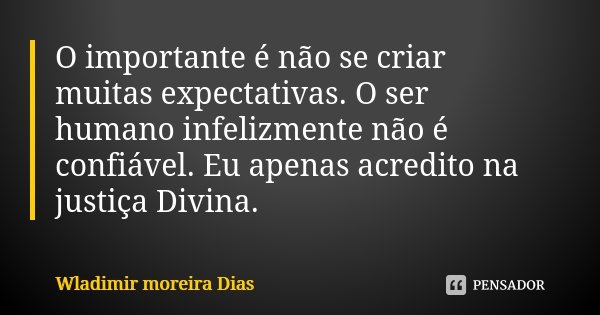 O importante é não se criar muitas expectativas. O ser humano infelizmente não é confiável. Eu apenas acredito na justiça Divina.... Frase de Wladimir Moreira Dias.