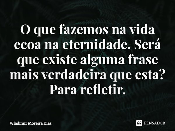 ⁠O que fazemos na vida ecoa na eternidade. Será que existe alguma frase mais verdadeira que esta? Para refletir.... Frase de Wladimir moreira Dias.