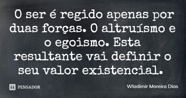 O ser é regido apenas por duas forças. O altruísmo e o egoismo. Esta resultante vai definir o seu valor existencial.... Frase de Wladimir Moreira Dias.