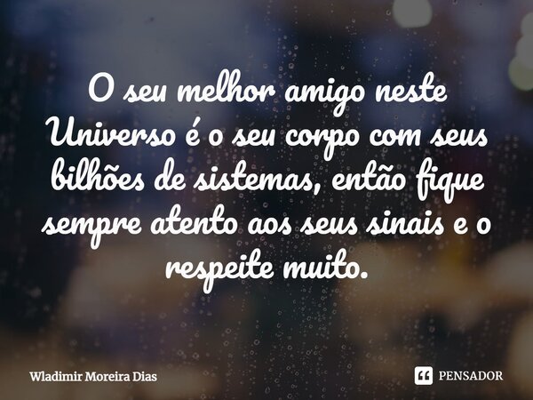 ⁠O seu melhor amigo neste Universo é o seu corpo com seus bilhões de sistemas, então fique sempre atento aos seus sinais e o respeite muito.... Frase de Wladimir moreira Dias.