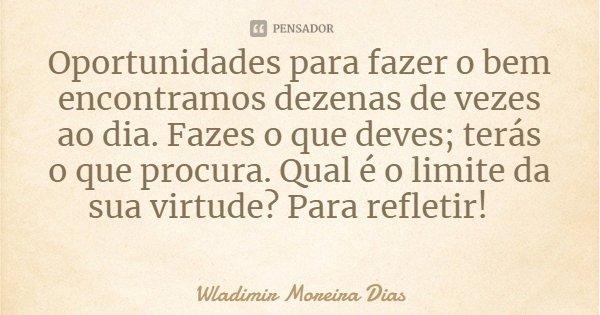 Oportunidades para fazer o bem encontramos dezenas de vezes ao dia. Fazes o que deves; terás o que procura. Qual é o limite da sua virtude? Para refletir!... Frase de Wladimir Moreira Dias.