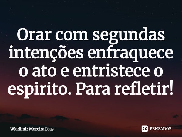 ⁠Orar com segundas intenções enfraquece o ato e entristece o espirito. Para refletir!... Frase de Wladimir moreira Dias.