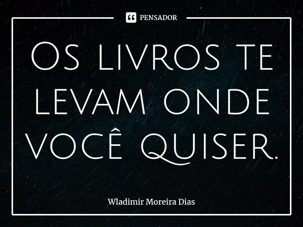 ⁠Os livros te levam onde você quiser.... Frase de Wladimir moreira Dias.