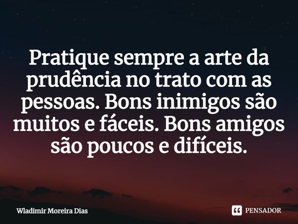 ⁠Pratique sempre a arte da prudência no trato com as pessoas. Bons inimigos são muitos e fáceis. Bons amigos são poucos e difíceis.... Frase de Wladimir moreira Dias.