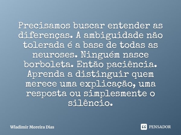 ⁠Precisamos buscar entender as diferenças. A ambiguidade não tolerada é a base de todas as neuroses. Ninguém nasce borboleta. Então paciência. Aprenda a disting... Frase de Wladimir Moreira Dias.