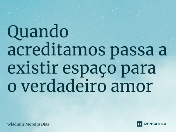 ⁠Quando acreditamos passa a existir espaço para o verdadeiro amor... Frase de Wladimir moreira Dias.