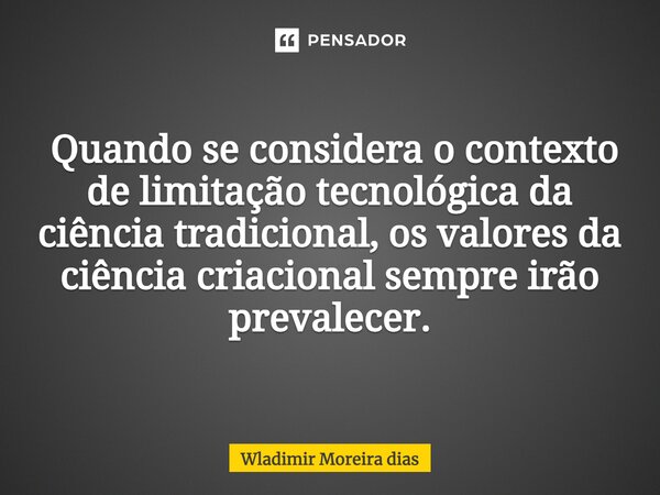 ⁠ Quando se considera o contexto de limitação tecnológica da ciência tradicional, os valores da ciência criacional sempre irão prevalecer.... Frase de Wladimir moreira Dias.