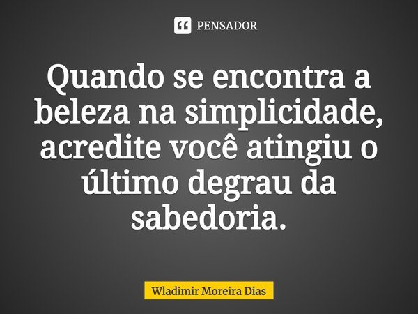 ⁠Quando se encontra a beleza na simplicidade, acredite você atingiu o último degrau da sabedoria.... Frase de Wladimir moreira Dias.